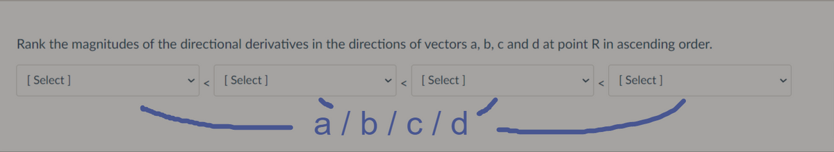 Rank the magnitudes of the directional derivatives in the directions of vectors a, b, c and d at point R in ascending order.
[ Select ]
[ Select ]
[ Select ]
[ Select ]
à/b/c/d-
