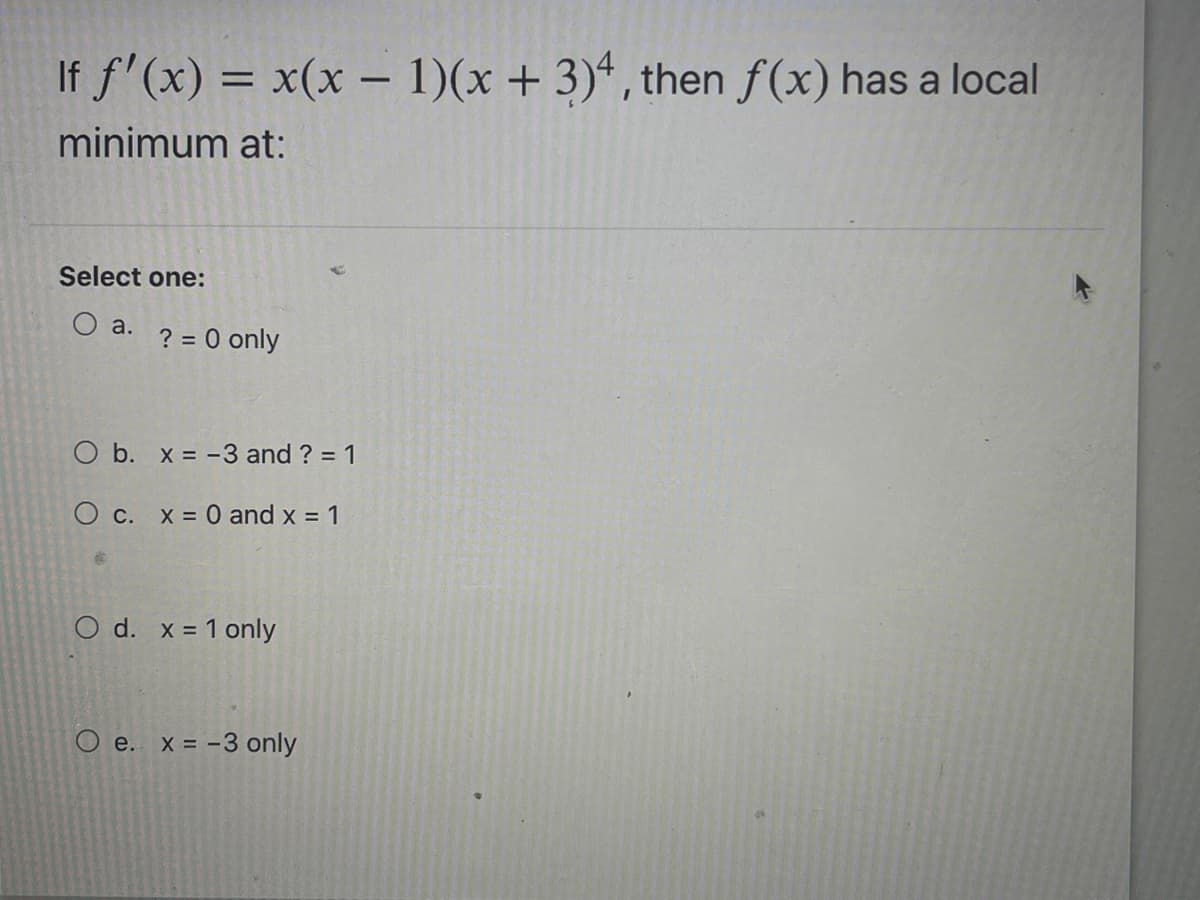 If f'(x) = x(x – 1)(x + 3)*, then f(x) has a local
%3D
minimum at:
Select one:
O a.
? = 0 only
O b. x = -3 and ? = 1
O c. x = 0 and x = 1
O d. x = 1 only
O e. x = -3 only

