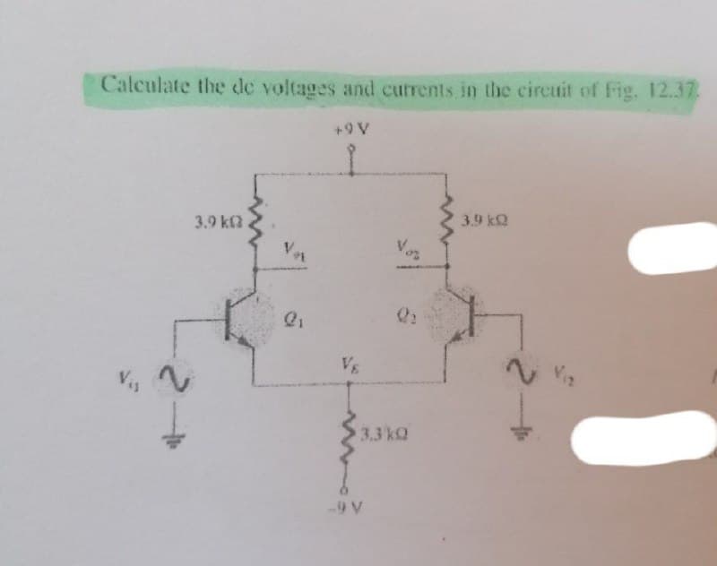 Calculate the de voltages and currents in the circuit of Fig. 12.37.
+9 V
2
3.9 k
VA
VE
3.3kQ
-9 V
3.9 k