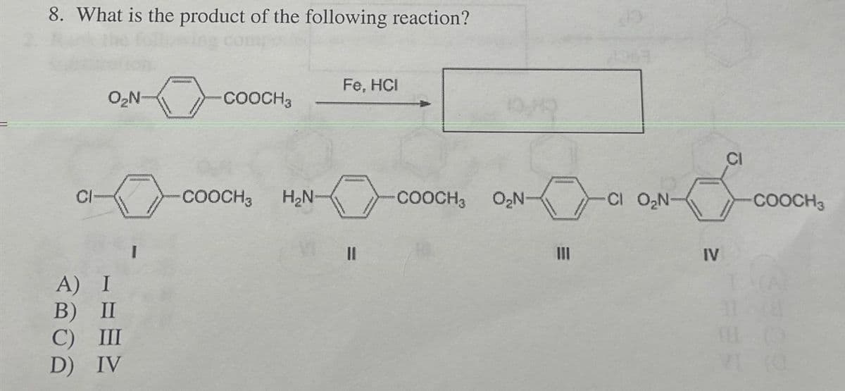 8. What is the product of the following reaction?
CI
O₂N-
A) I
B) II
C) III
D) IV
-COOCH3
-COOCH3 H₂N-
Fe, HCI
-COOCH3 O₂N-
a
CI O₂N-
IV
-COOCH3
31 78
(0