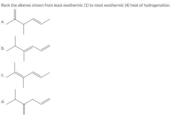 Rank the alkenes shown from least exothermic (1) to most exothermic (4) heat of hydrogenation.
a.
b.
C.
d.
