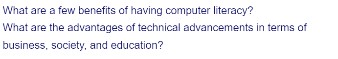 What are a few benefits of having computer literacy?
What are the advantages of technical advancements in terms of
business, society, and education?