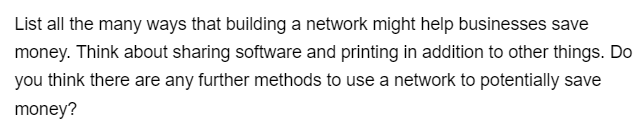 List all the many ways that building a network might help businesses save
money. Think about sharing software and printing in addition to other things. Do
you think there are any further methods to use a network to potentially save
money?