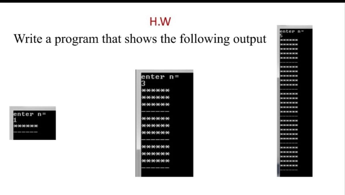 H.W
enter
Write a program that shows the following output
enter n=
3
enter n=
1
******
