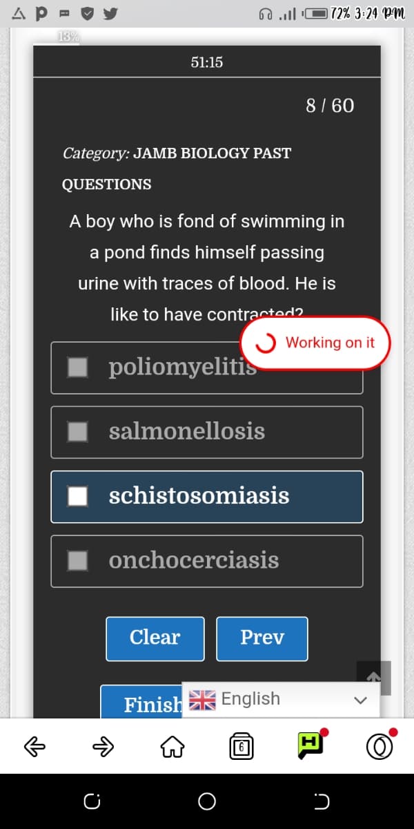 60 ll O72% 3:24 PM
13%
51:15
8/ 60
Category: JAMB BIOLOGY PAST
QUESTIONS
A boy who is fond of swimming in
a pond finds himself passing
urine with traces of blood. He is
like to have contracted?
J Working on it
I poliomyelitis
salmonellosis
schistosomiasis
onchocerciasis
Clear
Prev
Finish English
6

