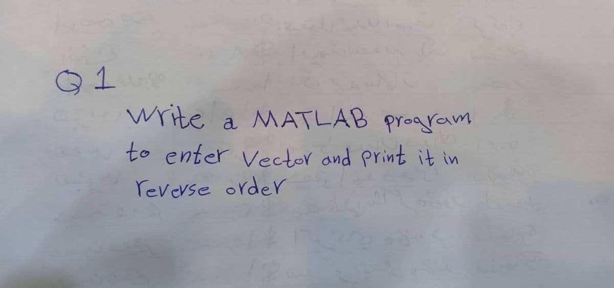Q1
write
a MATLAB program
to enter Vector and print it in
reverse order