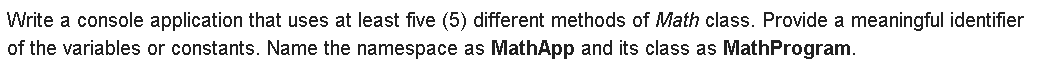 Write a console application that uses at least five (5) different methods of Math class. Provide a meaningful identifier
of the variables or constants. Name the namespace as MathApp and its class as MathProgram.
