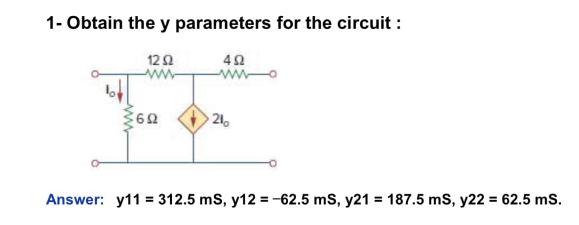 1- Obtain the y parameters for the circuit :
1292
492
ww
ww
60
210
Answer: y11 = 312.5 ms, y12 = -62.5 ms, y21 = 187.5 mS, y22 = 62.5 ms.