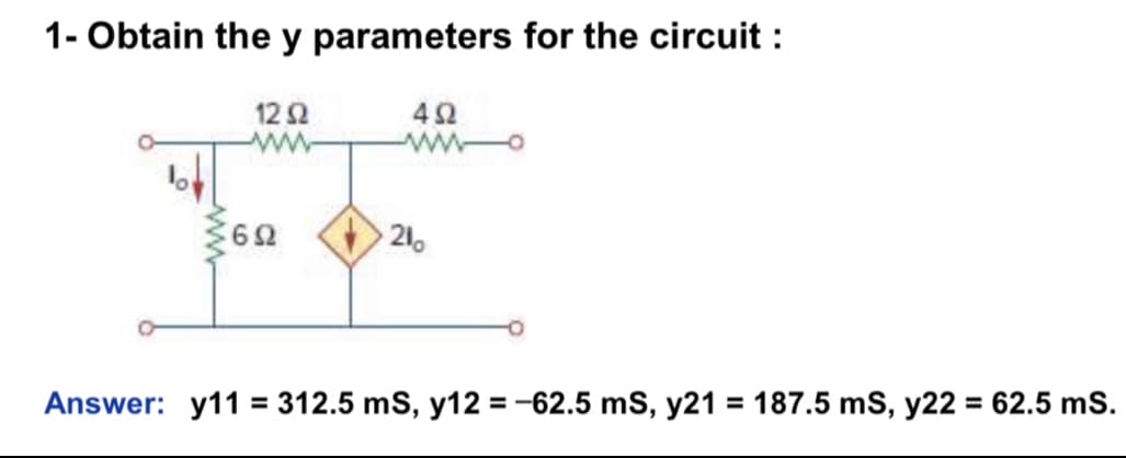 1- Obtain the y parameters for the circuit:
1292
492
www
60
21
=
Answer: y11 312.5 ms, y12 = -62.5 ms, y21 = 187.5 ms, y22 = 62.5 ms.
