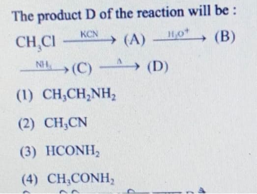 The product D of the reaction will be :
(B)
KCN
(A)
1,0*
CH,CI
N (C)
(C) (D)
(1) CH,CH,NH,
(2) CH,CN
(3) HCONH,
(4) CH,CONH,
