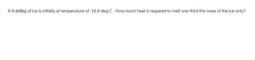 A 0.400kg of ice is initially at temperature of -15.0 deg C. How much heat is required to melt one third the mass of the ice only?