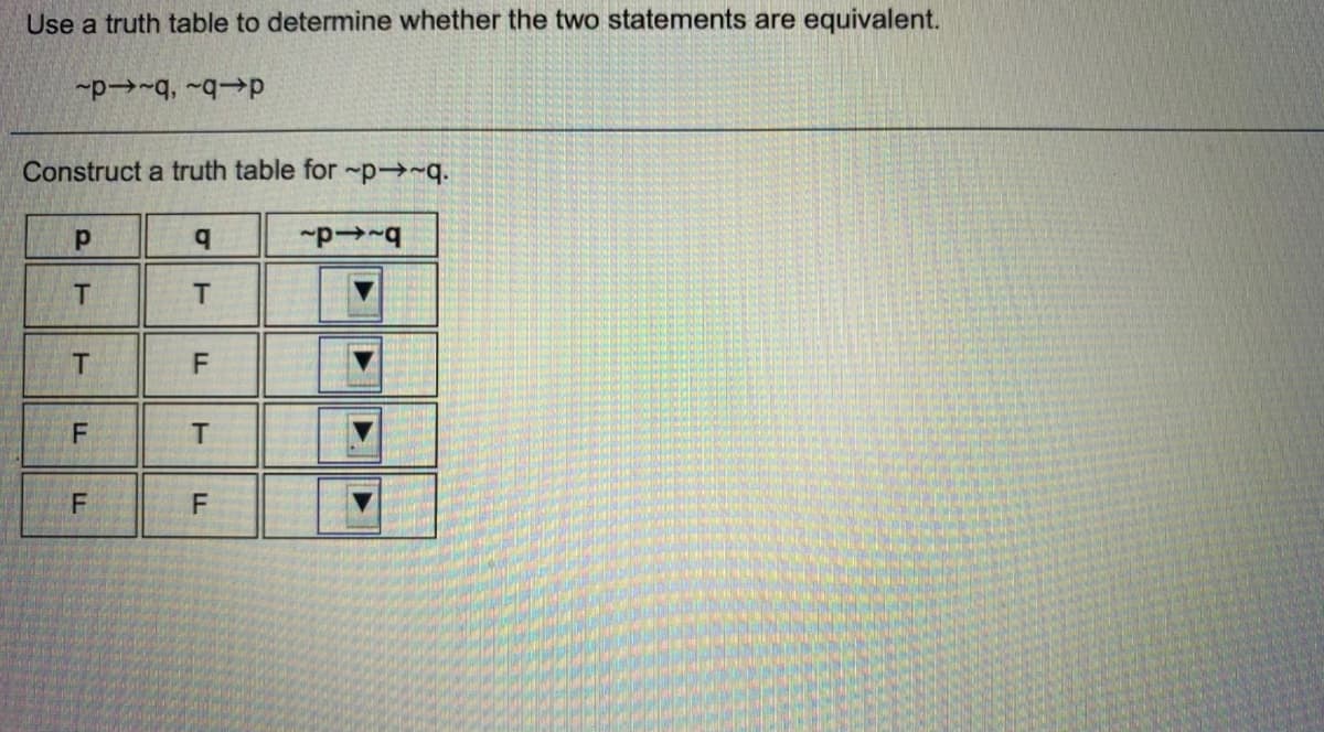 Use a truth table to determine whether the two statements are equivalent.
~p→~q, ~q→→p
Construct a truth table for-p→~q.
b.
T
T
T
