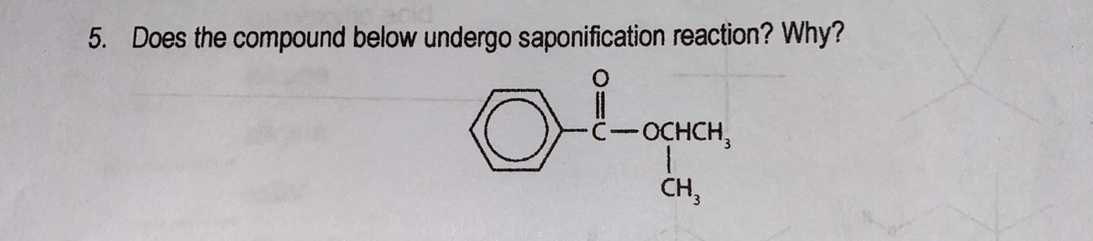 5. Does the compound below undergo saponification reaction? Why?
C-OCHCH,
CH,
