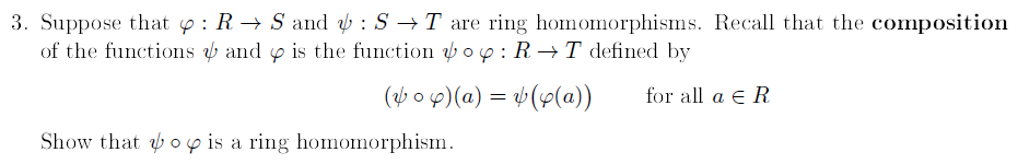 3. Suppose that 4 : R → S and : S→T are ring homomorphisms. Recall that the composition
of the functions and is the function o: RT defined by
(v op)(a) = (y(a)) for all a € R
Show that oy is a ring homomorphism.