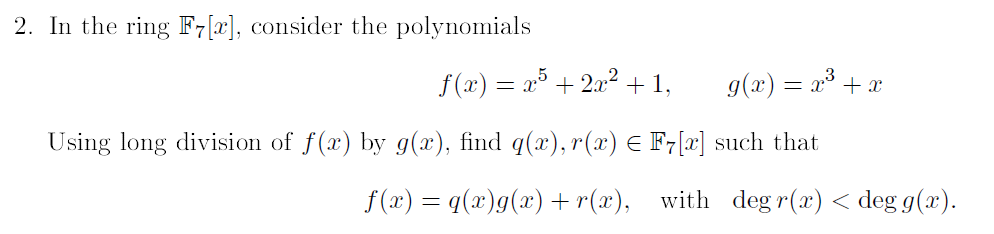 2. In the ring F7[x], consider the polynomials
f(x) = x+2x² + 1,
g(x) = x³ + x
Using long division of f(x) by g(x), find q(x), r(x) = F7[x] such that
f(x) = q(x)g(x) + r(x), with degr(x) < deg g(x).