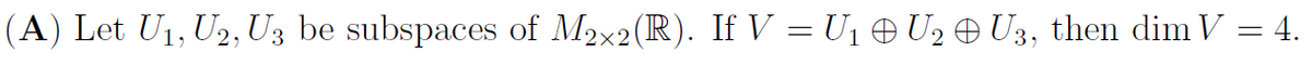 (A) Let U1, U2, U3 be subspaces of M2x2(R). If V = U1 O U2 Ð U3, then dim V = 4.

