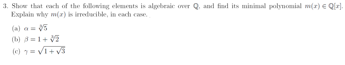 3. Show that each of the following elements is algebraic over
Explain why m(x) is irreducible, in each case..
(a) a =
3/5
(b) B=1+ 3/2
(c) y = √√1+ √√3
and find its minimal polynomial m(x) = Q[x].