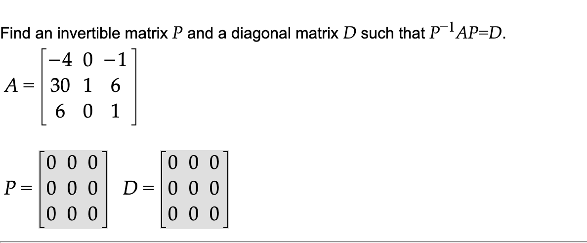 Find an invertible matrix P and a diagonal matrix D such that P 'AP=D.
-4 0 -1
A =
30 1 6
6 0 1
0 0 0
0 0 0
0 0 0
0 0 0
D=|0 0 0
0 0 0
P =
