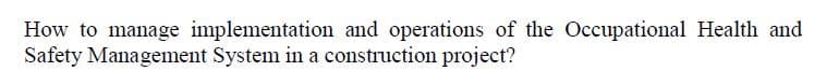 How to manage implementation and operations of the Occupational Health and
Safety Management System in a construction project?
