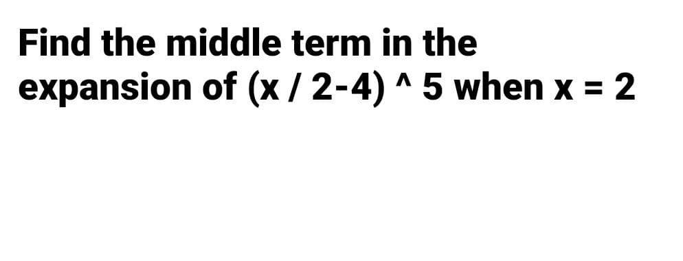 Find the middle term in the
expansion of (x/2-4) ^5 when x = 2
