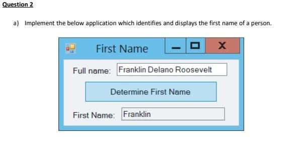 Question 2
a) Implement the below application which identifies and displays the first name of a person.
First Name
X
Full name: Franklin Delano Roosevelt
Determine First Name
First Name: Franklin
