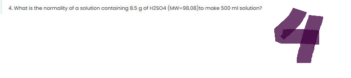 4. What is the normality of a solution containing 8.5 g of H2SO4 (MW-98.08) to make 500 ml solution?
4