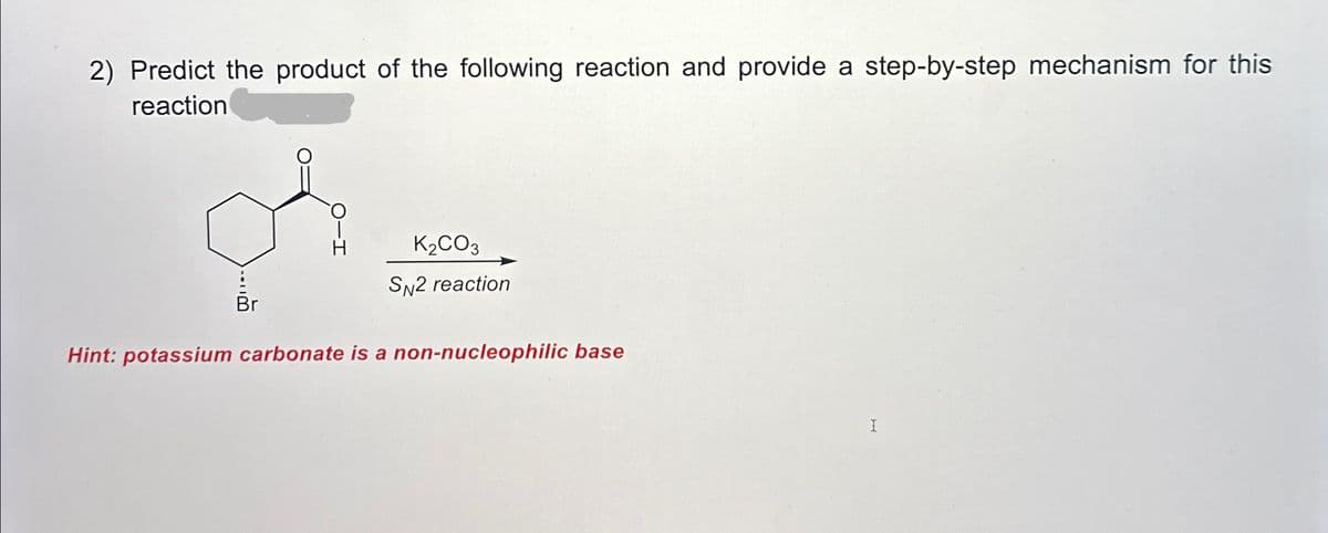 2) Predict the product of the following reaction and provide a step-by-step mechanism for this
reaction
K2CO3
SN2 reaction
Br
Hint: potassium carbonate is a non-nucleophilic base