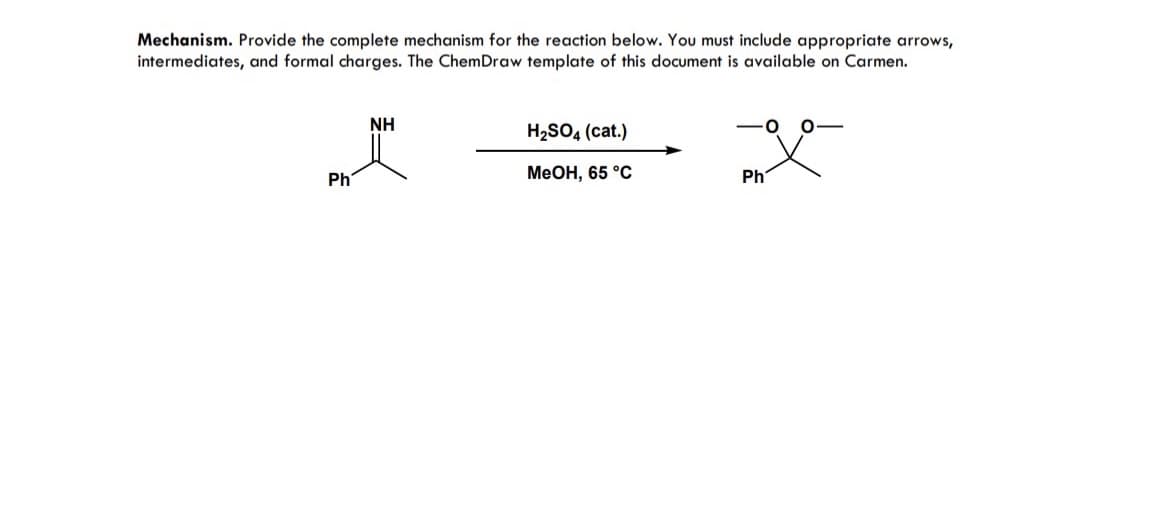 Mechanism. Provide the complete mechanism for the reaction below. You must include appropriate arrows,
intermediates, and formal charges. The ChemDraw template of this document is available on Carmen.
Ph
NH
H₂SO4 (cat.)
MeOH, 65 °C
&
Ph
