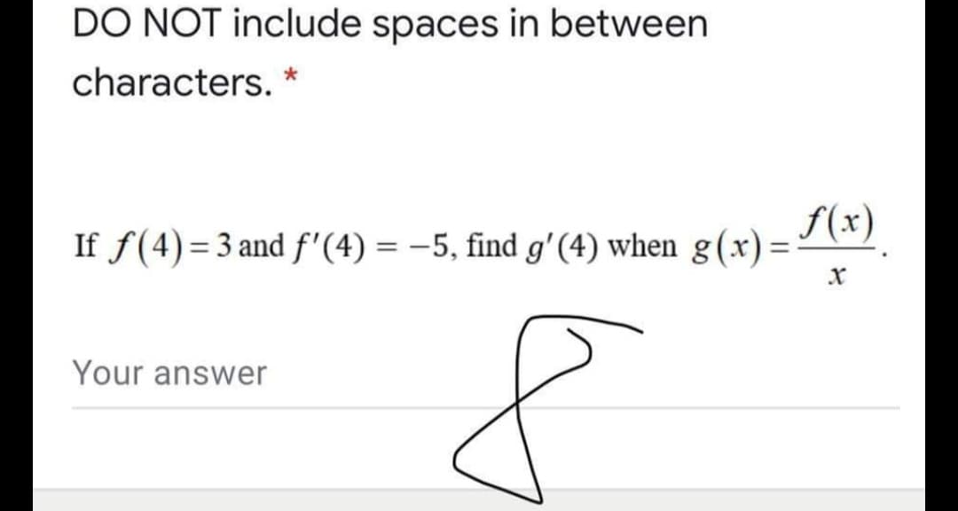 DO NOT include spaces in between
characters.
f(x)
If f(4)=3 and f'(4) = -5, find g'(4) when g(x)=
Your answer
