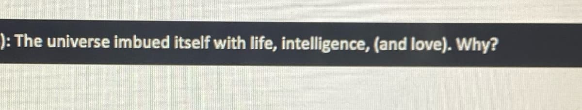 ): The universe imbued itself with life, intelligence, (and love). Why?