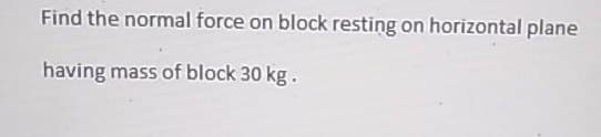 Find the normal force on block resting on horizontal plane
having mass of block 30 kg.
