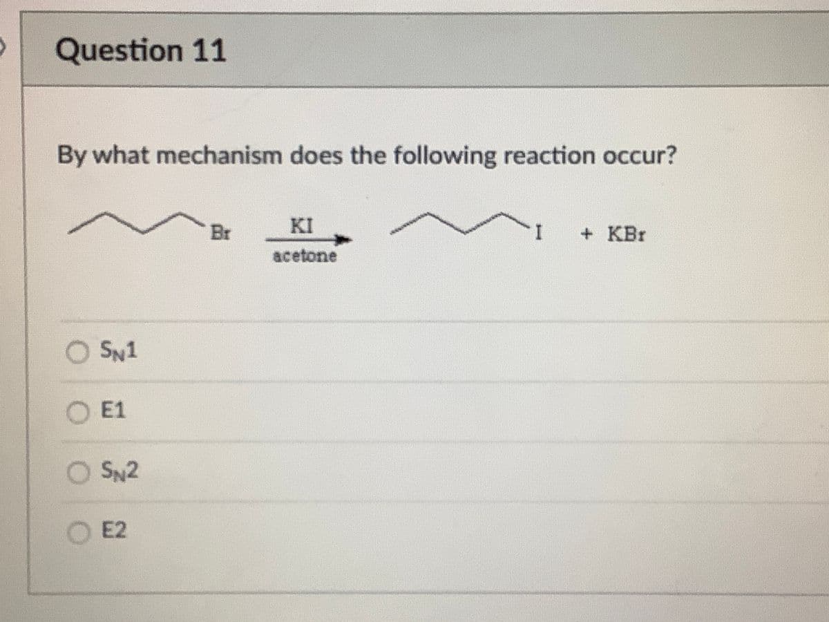 Question 11
By what mechanism does the following reaction occur?
Br
KI
I
+ KBr
acetone
O SN1
O E1
O SN2
E2
