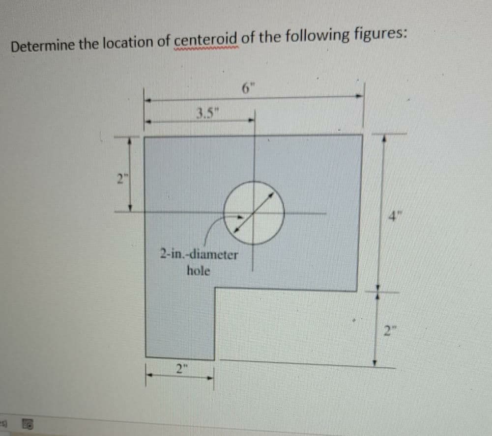 Determine the location of centeroid of the following figures:
6"
3.5"
2-in.-diameter
hole
2"
es)
