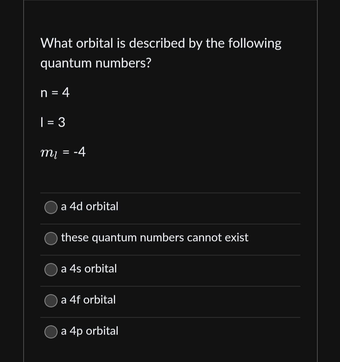 What orbital is described by the following
quantum numbers?
n = 4
1=3
mi -4
=
a 4d orbital
these quantum numbers cannot exist
a 4s orbital
a 4f orbital
a 4p orbital