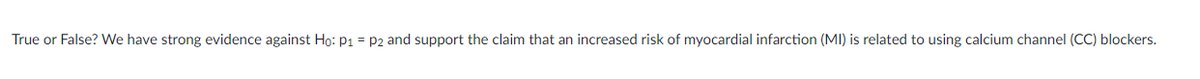 True or False? We have strong evidence against Ho: P1 = P2 and support the claim that an increased risk of myocardial infarction (MI) is related to using calcium channel (CC) blockers.