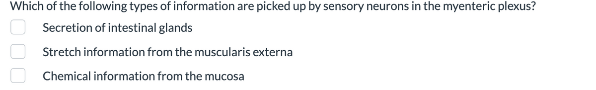 Which of the following types of information are picked up by sensory neurons in the myenteric plexus?
Secretion of intestinal glands
Stretch information from the muscularis externa
Chemical information from the mucosa
000