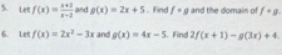 S. Let /(x) and g(x) 2x +5. Find f g and the domain of fg.
6. Let f(x) = 2r - 3x and g(x) - 4x-5. Find 2f(x+1)-g(3x) +4.
