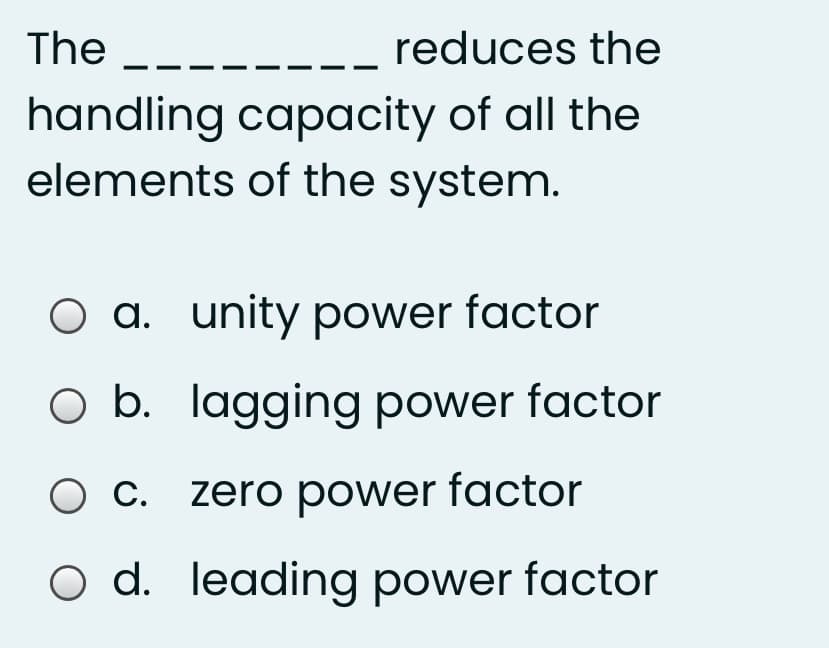 The
reduces the
handling capacity of all the
elements of the system.
O a. unity power factor
O b. lagging power factor
C.
zero power factor
O d. leading power factor
