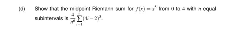 (d)
Show that the midpoint Riemann sum for f(x) = x* from 0 to 4 with n equal
%3D
4
subintervals is E(4i – 2)°.
