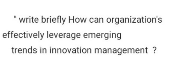 write briefly How can organization's
effectively leverage emerging
trends in innovation management ?