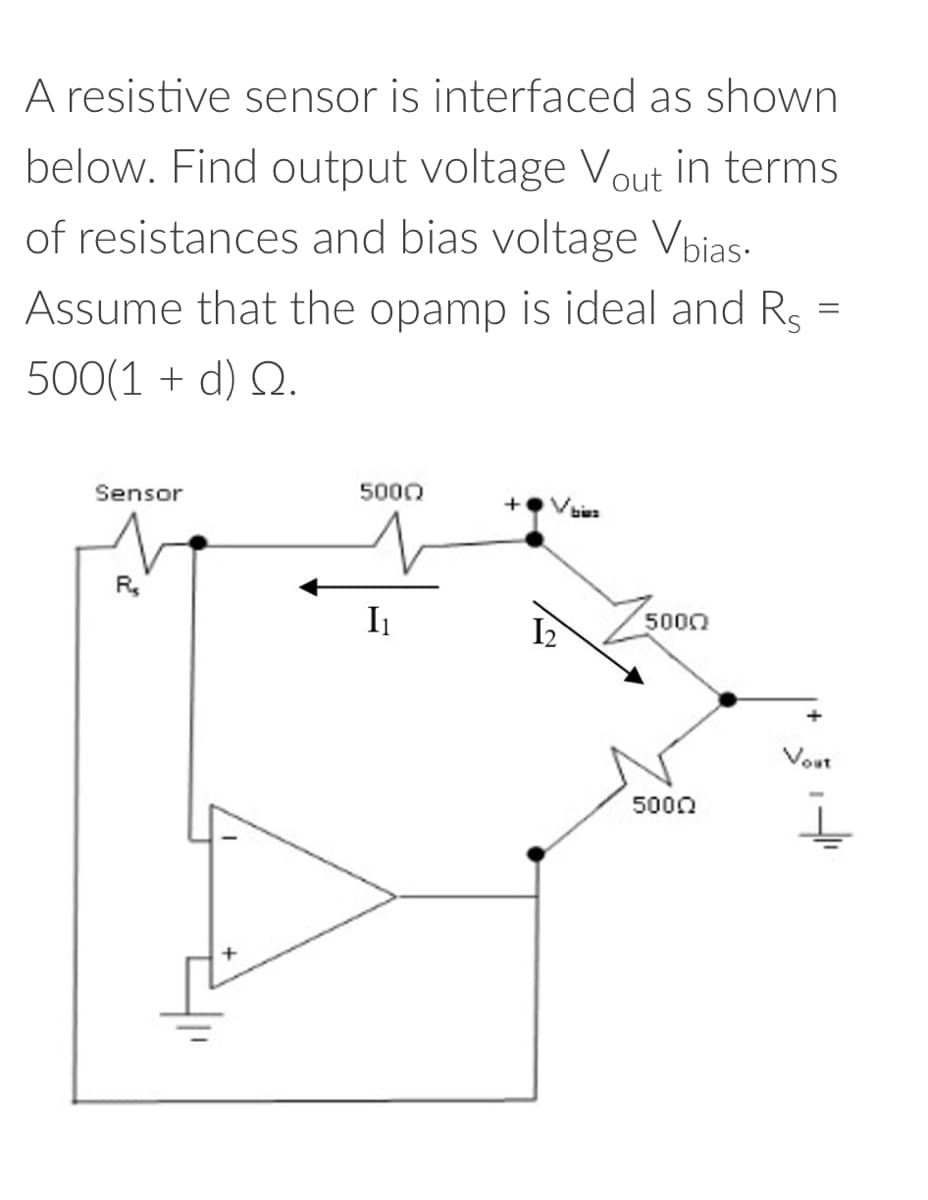 A resistive sensor is interfaced as shown
below. Find output voltage Vout in terms
of resistances and bias voltage Vbias.
Assume that the opamp is ideal and Rs =
500(1 + d) Q.
Sensor
R₂
5000
I₁
+
50002
5000
Vout
ㅗ