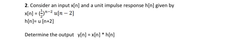 2. Consider an input x[n] and a unit impulse response h[n] given by
x[n] = )"-2 u[n – 2]
h[n]= u [n+2]
Determine the output y[n] = x[n] * h[n]
