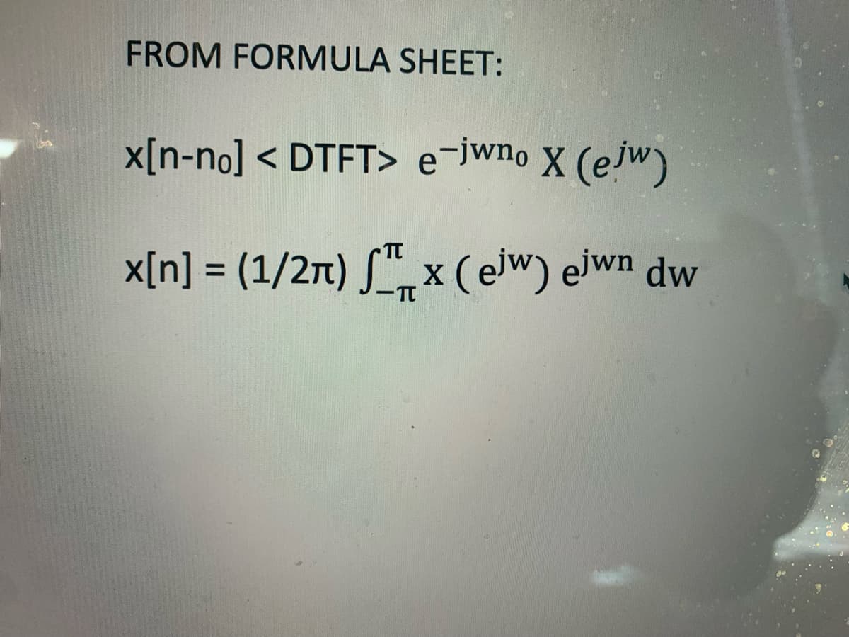 FROM FORMULA SHEET:
x[n-no] < DTFT> e-jwno X (ejw)
x[n] = (1/27) S", x (ejw) ejwn dw
%3D
