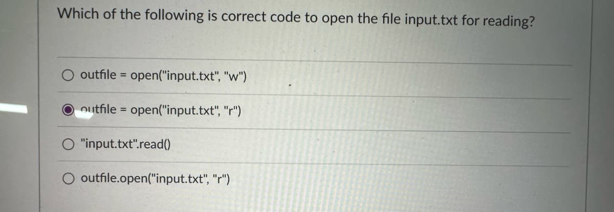 Which of the following is correct code to open the file input.txt for reading?
outfile = open("input.txt", "w")
O outfile = open("input.txt", "r")
"input.txt".read()
outfile.open("input.txt", "r")