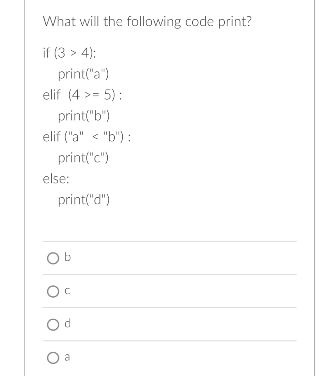 What will the following code print?
if (3 > 4):
print("a")
elif (4>= 5):
print("b")
elif ("a" < "b") :
print("c")
else:
print("d")
O b
O d
CO