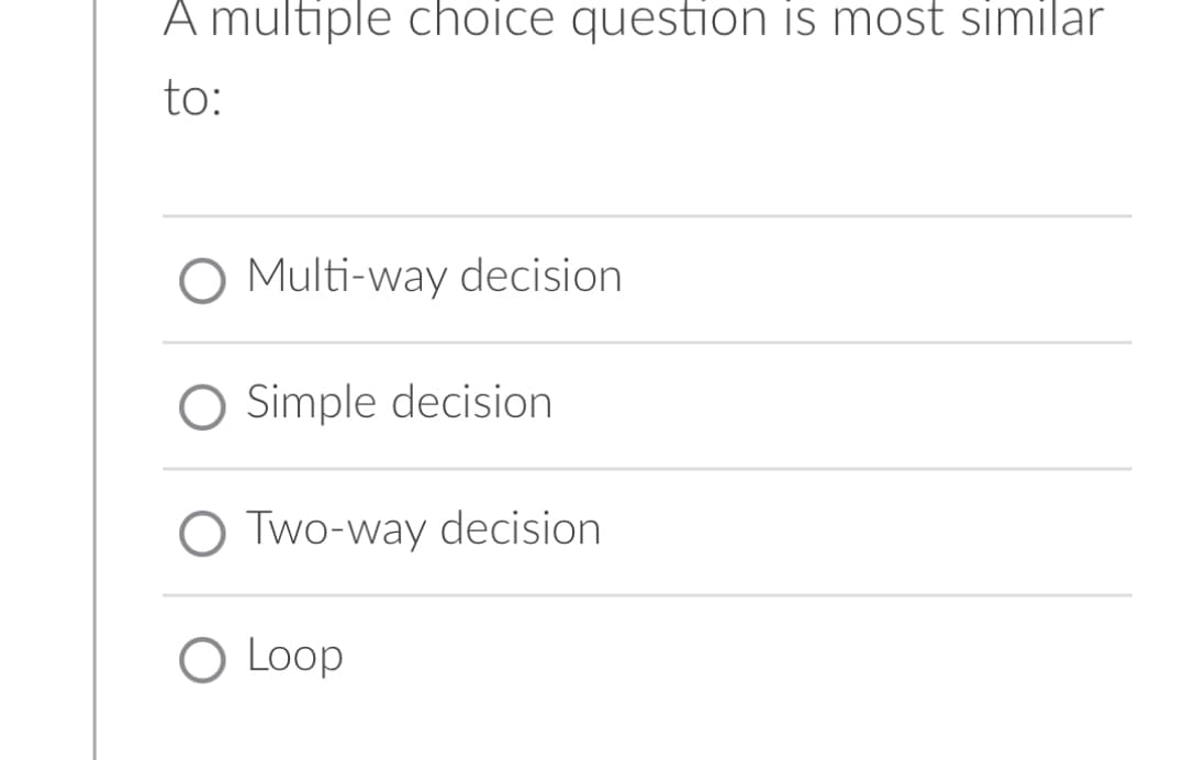 A multiple choice question is most similar
to:
O Multi-way decision
Simple decision
O Two-way decision
O Loop