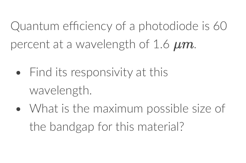 Quantum efficiency of a photodiode is 60
percent at a wavelength of 1.6 µm.
• Find its responsivity at this
wavelength.
• What is the maximum possible size of
the bandgap for this material?