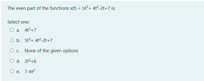 The even part of the functions x(t) = 5t³+ 4t²-2t+7 is:
Select one:
О а. 4t?+7
O b. 5t3+ 4t2-2t+7
Ос.
None of the given options
O d. 2t2+6
е. 7-4t?
