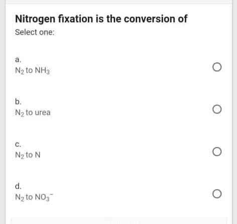 Nitrogen fixation is the conversion of
Select one:
a.
N2 to NH3
b.
N2 to urea
C.
N2 to N
d.
N2 to NO3
