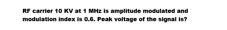 RF carrier 10 KV at 1 MHz is amplitude modulated and
modulation index is 0.6. Peak voltage of the signal is?